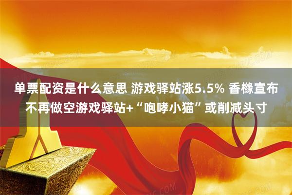 单票配资是什么意思 游戏驿站涨5.5% 香橼宣布不再做空游戏驿站+“咆哮小猫”或削减头寸