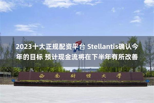 2023十大正规配资平台 Stellantis确认今年的目标 预计现金流将在下半年有所改善