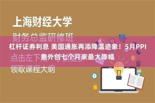 杠杆证券利息 美国通胀再添降温迹象！5月PPI意外创七个月来最大降幅