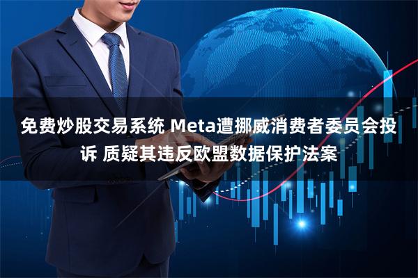 免费炒股交易系统 Meta遭挪威消费者委员会投诉 质疑其违反欧盟数据保护法案