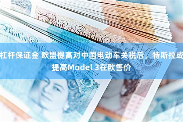 杠杆保证金 欧盟提高对中国电动车关税后，特斯拉或提高Model 3在欧售价