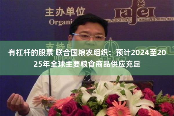 有杠杆的股票 联合国粮农组织：预计2024至2025年全球主要粮食商品供应充足