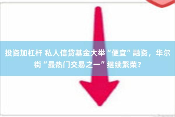 投资加杠杆 私人信贷基金大举“便宜”融资，华尔街“最热门交易之一”继续繁荣？