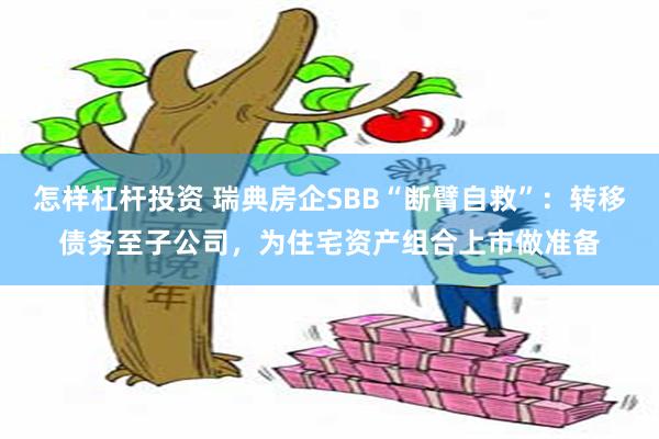 怎样杠杆投资 瑞典房企SBB“断臂自救”：转移债务至子公司，为住宅资产组合上市做准备