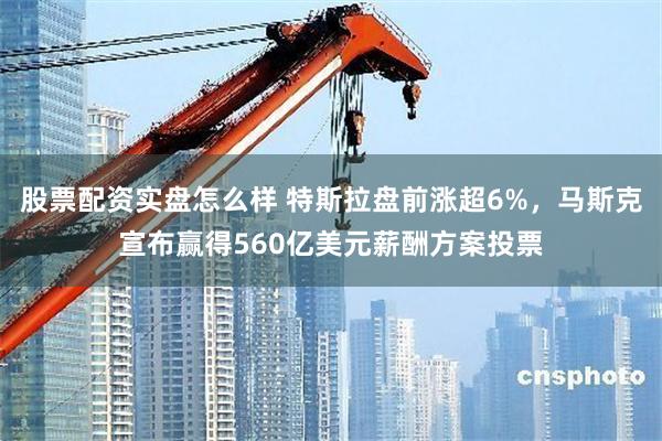 股票配资实盘怎么样 特斯拉盘前涨超6%，马斯克宣布赢得560亿美元薪酬方案投票