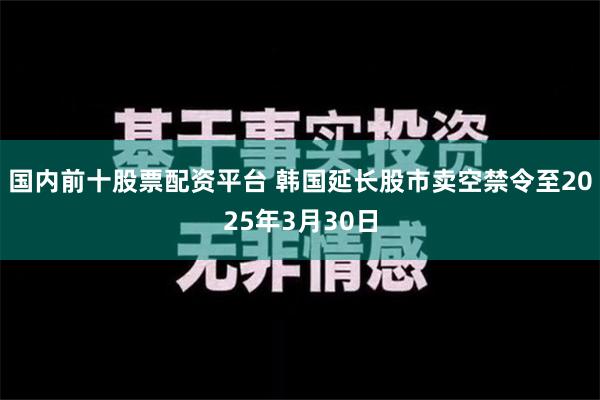 国内前十股票配资平台 韩国延长股市卖空禁令至2025年3月30日