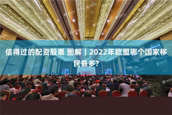 信得过的配资股票 图解｜2022年欧盟哪个国家移民最多?