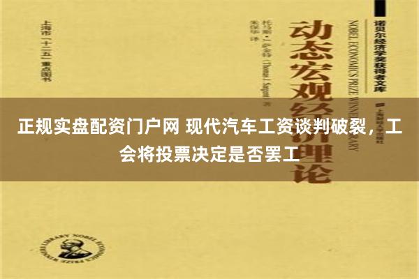 正规实盘配资门户网 现代汽车工资谈判破裂，工会将投票决定是否罢工