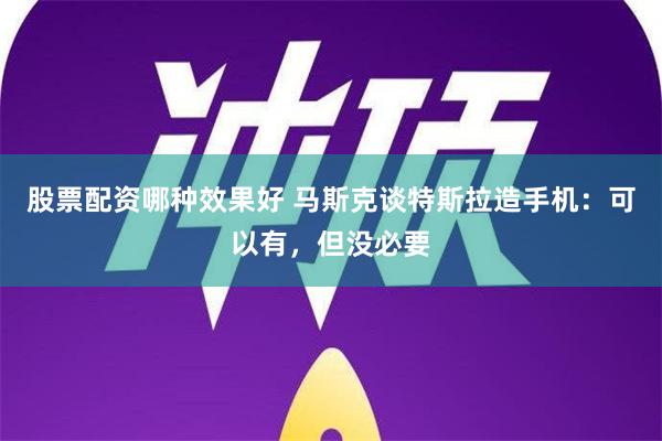 股票配资哪种效果好 马斯克谈特斯拉造手机：可以有，但没必要