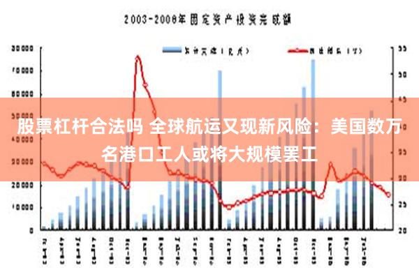 股票杠杆合法吗 全球航运又现新风险：美国数万名港口工人或将大规模罢工