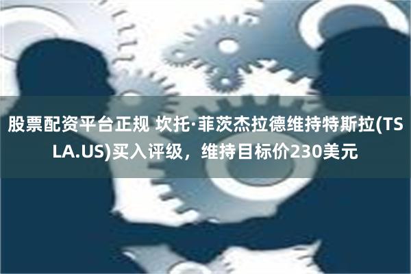 股票配资平台正规 坎托·菲茨杰拉德维持特斯拉(TSLA.US)买入评级，维持目标价230美元