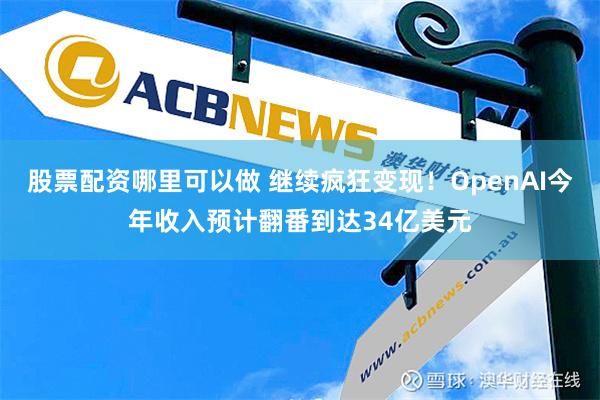 股票配资哪里可以做 继续疯狂变现！OpenAI今年收入预计翻番到达34亿美元