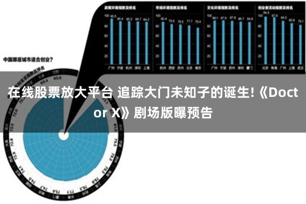 在线股票放大平台 追踪大门未知子的诞生!《Doctor X》剧场版曝预告