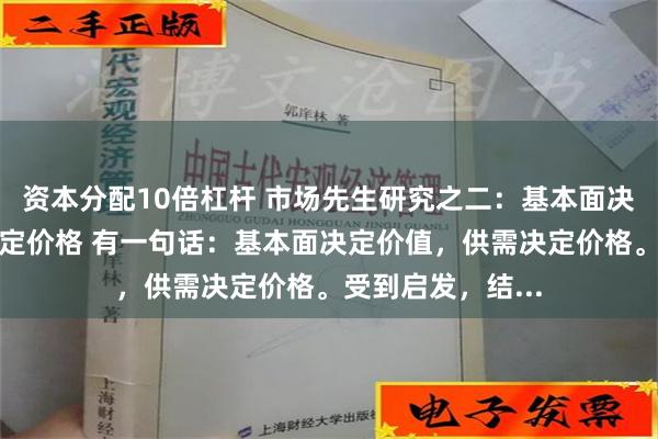 资本分配10倍杠杆 市场先生研究之二：基本面决定价值，供需决定价格 有一句话：基本面决定价值，供需决定价格。受到启发，结...