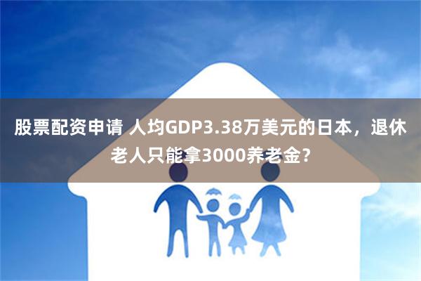 股票配资申请 人均GDP3.38万美元的日本，退休老人只能拿3000养老金？