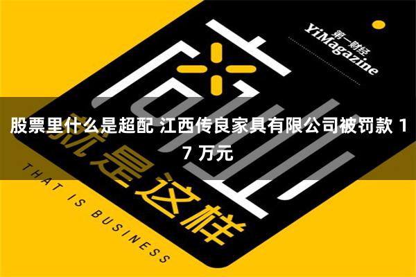 股票里什么是超配 江西传良家具有限公司被罚款 17 万元