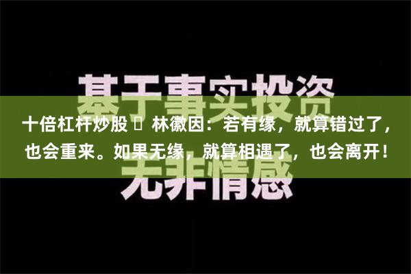 十倍杠杆炒股 ​林徽因：若有缘，就算错过了，也会重来。如果无缘，就算相遇了，也会离开！