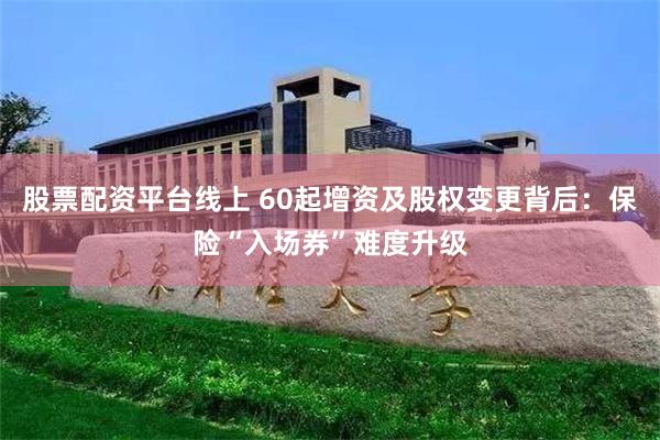 股票配资平台线上 60起增资及股权变更背后：保险“入场券”难度升级