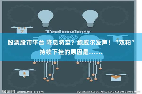 股票股市平台 降息将至？鲍威尔发声！“双粕”持续下挫的原因是……