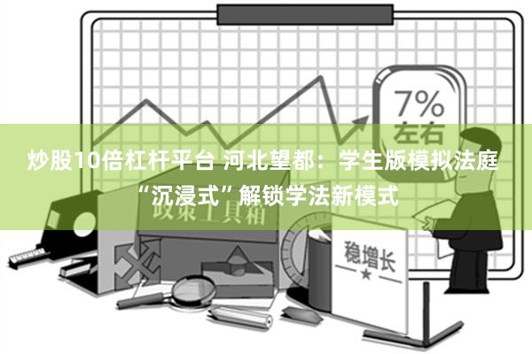 炒股10倍杠杆平台 河北望都：学生版模拟法庭 “沉浸式”解锁学法新模式