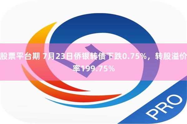 股票平台期 7月23日侨银转债下跌0.75%，转股溢价率199.75%