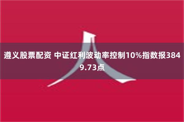 遵义股票配资 中证红利波动率控制10%指数报3849.73点