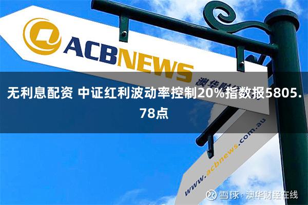 无利息配资 中证红利波动率控制20%指数报5805.78点