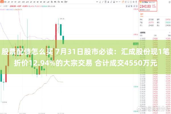 股票配债怎么买 7月31日股市必读：汇成股份现1笔折价12.94%的大宗交易 合计成交4550万元