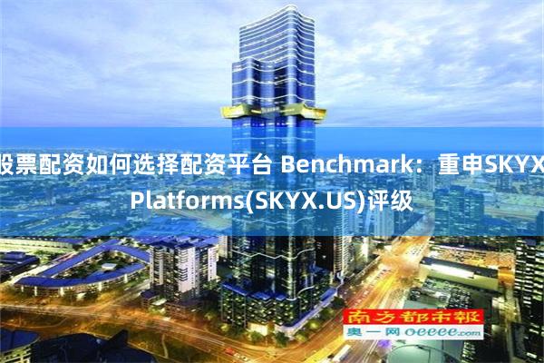 股票配资如何选择配资平台 Benchmark：重申SKYX Platforms(SKYX.US)评级