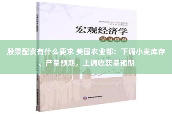 股票配资有什么要求 美国农业部：下调小麦库存、产量预期，上调收获量预期