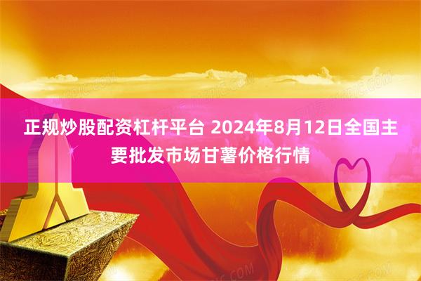 正规炒股配资杠杆平台 2024年8月12日全国主要批发市场甘薯价格行情