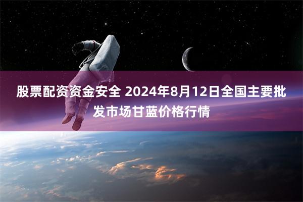 股票配资资金安全 2024年8月12日全国主要批发市场甘蓝价格行情