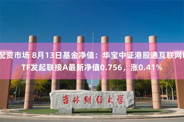 配资市场 8月13日基金净值：华宝中证港股通互联网ETF发起联接A最新净值0.756，涨0.41%