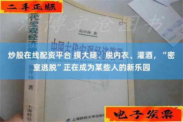 炒股在线配资平台 摸大腿、脱内衣、灌酒，“密室逃脱”正在成为某些人的新乐园