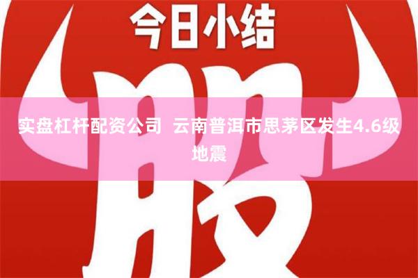 实盘杠杆配资公司  云南普洱市思茅区发生4.6级地震