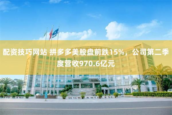 配资技巧网站 拼多多美股盘前跌15%，公司第二季度营收970.6亿元