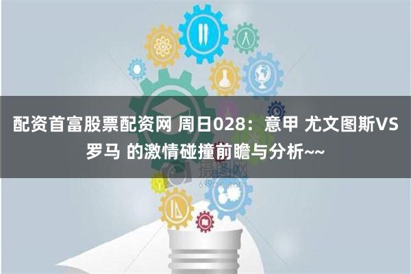 配资首富股票配资网 周日028：意甲 尤文图斯VS罗马 的激情碰撞前瞻与分析~~