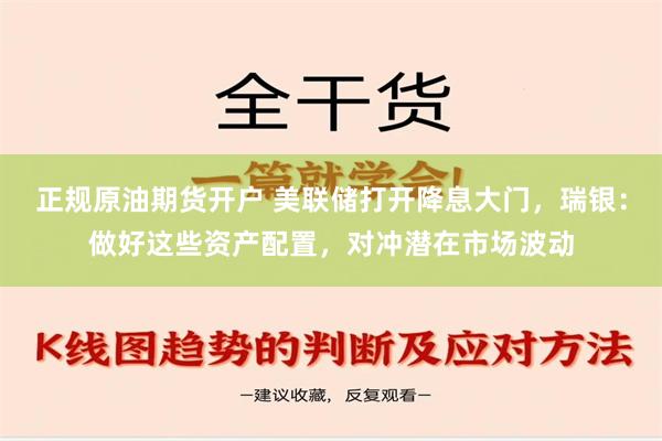 正规原油期货开户 美联储打开降息大门，瑞银：做好这些资产配置，对冲潜在市场波动