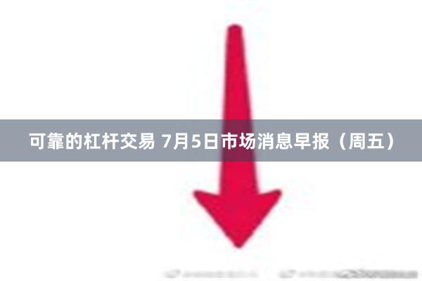 可靠的杠杆交易 7月5日市场消息早报（周五）