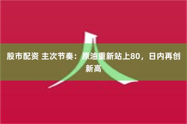 股市配资 主次节奏：原油重新站上80，日内再创新高