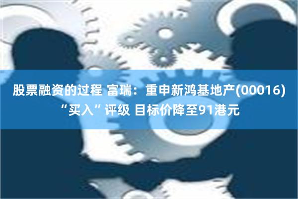 股票融资的过程 富瑞：重申新鸿基地产(00016)“买入”评级 目标价降至91港元