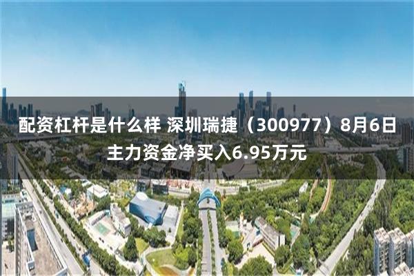 配资杠杆是什么样 深圳瑞捷（300977）8月6日主力资金净买入6.95万元