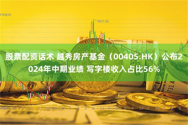 股票配资话术 越秀房产基金（00405.HK）公布2024年中期业绩 写字楼收入占比56%