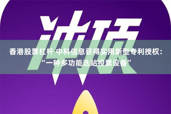 香港股票杠杆 中科信息获得实用新型专利授权：“一种多功能选站投票设备”