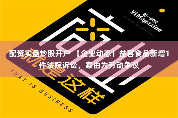 配资实盘炒股开户 【企业动态】益客食品新增1件法院诉讼，案由为劳动争议