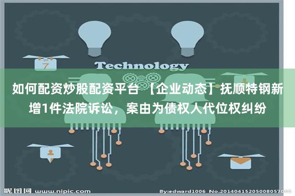 如何配资炒股配资平台 【企业动态】抚顺特钢新增1件法院诉讼，案由为债权人代位权纠纷