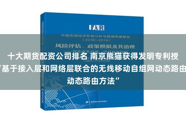 十大期货配资公司排名 南京熊猫获得发明专利授权：“基于接入层和网络层联合的无线移动自组网动态路由方法”