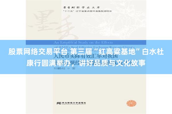 股票网络交易平台 第三届“红高粱基地”白水杜康行圆满举办，讲好品质与文化故事