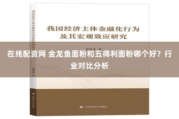 在线配资网 金龙鱼面粉和五得利面粉哪个好？行业对比分析