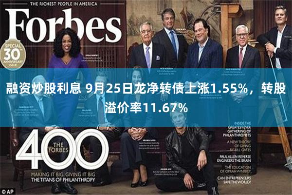 融资炒股利息 9月25日龙净转债上涨1.55%，转股溢价率11.67%